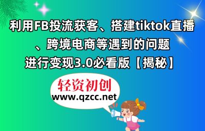 利用FB投流获客、搭建tiktok直播、跨境电商等遇到的问题进行变现3.0必看版【揭秘】