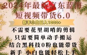 最新京东蓝海短视频带货6.0，不需要花里胡哨的剪辑只需要简单动手搬运，结合黑科技0粉也能带货【揭秘】