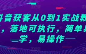 抖音获客从0到1实战教程，落地可执行，简单易学，易操作