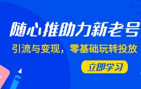 随心推，引流与变现，助力新老号，零基础玩转投放（7节课）