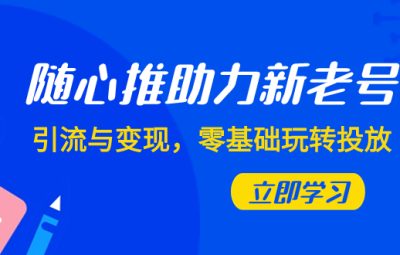 随心推，引流与变现，助力新老号，零基础玩转投放（7节课）