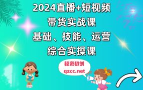 2024直播+短视频带货实战课，基础、技能、运营综合实操课（90节）