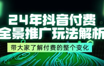 2024年抖音付费，全景推广玩法解析，带大家了解付费的整个变化 (9节课)