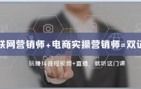 互联网·营销师+电商实操营销师=双 证 班：玩赚抖音短视频+直播 就听这门课