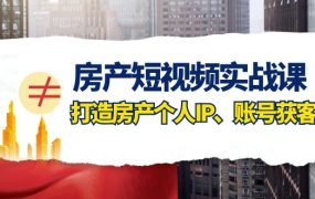 短视频实战课(房产），打造房产经纪人个人IP、账号获客（41节课）