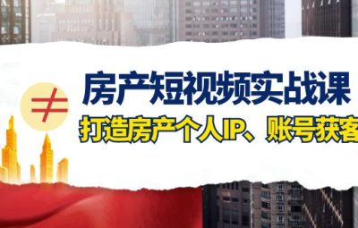 短视频实战课(房产），打造房产经纪人个人IP、账号获客（41节课）