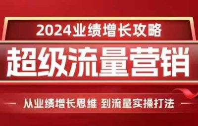 2024超级流量营销，2024业绩增长攻略，从业绩增长思维到流量实操打法