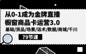 直播0-1视频教程，橱窗商品卡运营3.0，基础/货品/场景/话术/数据/商城/千川
