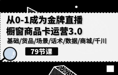 直播0-1视频教程，橱窗商品卡运营3.0，基础/货品/场景/话术/数据/商城/千川