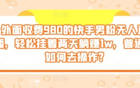 外面收费980的快手男粉无人直播，轻松挂着两天躺赚1w，普通人如何去操作?