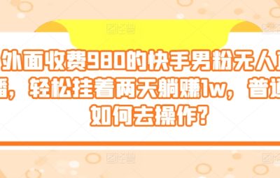 外面收费980的快手男粉无人直播，轻松挂着两天躺赚1w，普通人如何去操作?