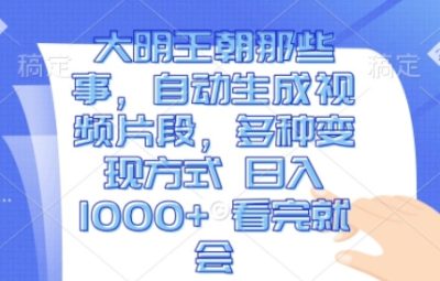 大明王朝那些事，自动生成视频片段，多种变现方式 日入1k 看完就会【揭秘】