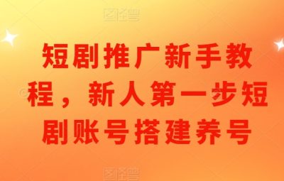 短剧推广新手教程，新人第一步短剧账号搭建养号